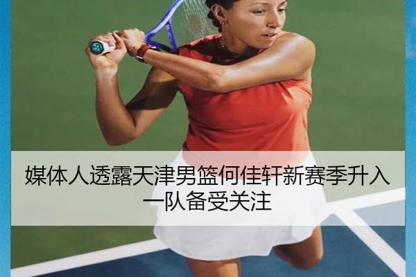 媒体人透露天津男篮何佳轩新赛季升入一队备受关注